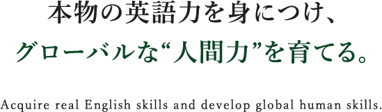 本物の英語力を身につけ、グローバルな“人間力”を育てる。 Acquire real English skills and develop global human skills.